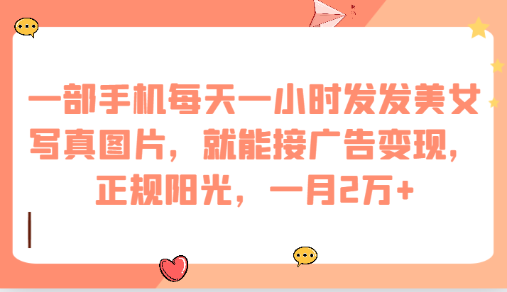 一部手机每天一小时发发美女写真图片，就能接广告变现，正规阳光，一月2万+-KJ分享