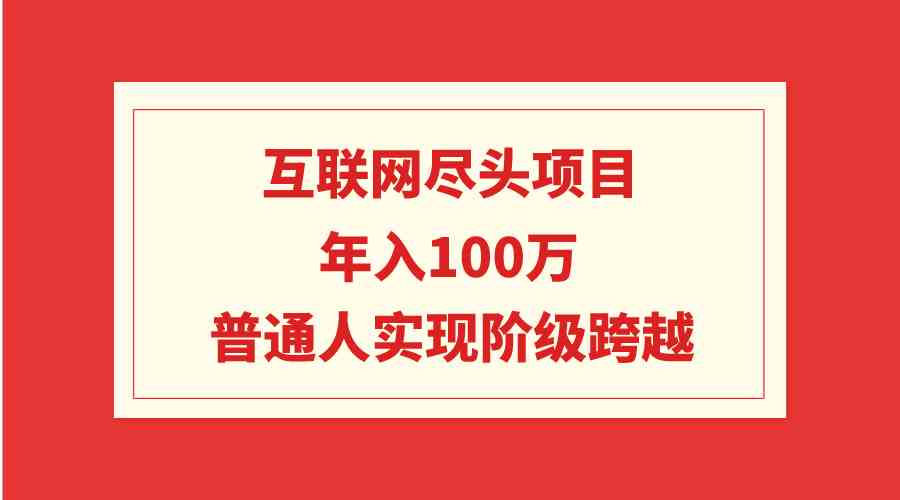 互联网尽头项目:年入100W,普通人实现阶级跨越-KJ分享