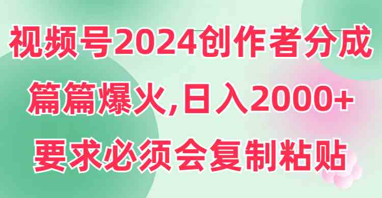 视频号2024创作者分成，片片爆火，要求必须会复制粘贴，日入2000+-KJ分享