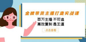 金牌带货主播打造实战课：百万主播 不可追，高效复制 是王道（10节课）-KJ分享