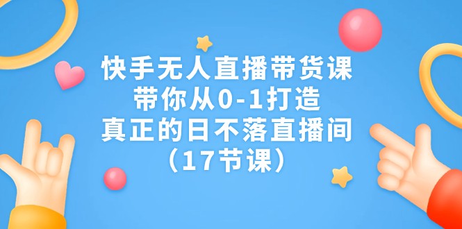 快手无人直播带货课，带你从0-1打造，真正的日不落直播间（17节课）-KJ分享