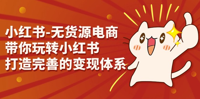 小红书-无货源电商，带你玩转小红书，打造完善的变现体系-KJ分享