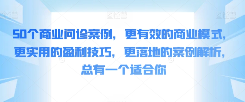 50个商业问诊案例，更有效的商业模式，更实用的盈利技巧，更落地的案例解析，总有一个适合你-KJ分享