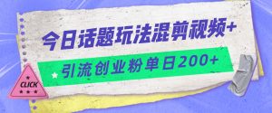 今日话题混剪玩法引流创业粉，小白可以轻松上手，单日引流200+-KJ分享