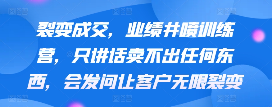 裂变成交,业绩井喷训练营,只讲话卖不出任何东西,会发问让客户无限裂变-KJ分享