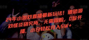 24年小游戏直播最新玩法！微恐游戏怪谈研究所，无需露脸，0粉开播，小白轻松月入5W+-KJ分享