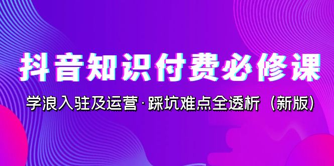 抖音·知识付费·必修课，学浪入驻及运营·踩坑难点全透析（2023新版）-KJ分享