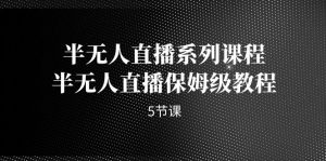 半无人直播系列课程，半无人直播保姆级教程（5节课）-KJ分享