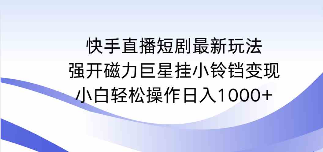 快手直播短剧最新玩法，强开磁力巨星挂小铃铛变现，小白轻松操作日入1000+-KJ分享
