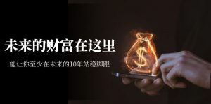 某收费文章《未来的财富在这里》能让你至少在未来的10年站稳脚跟-KJ分享