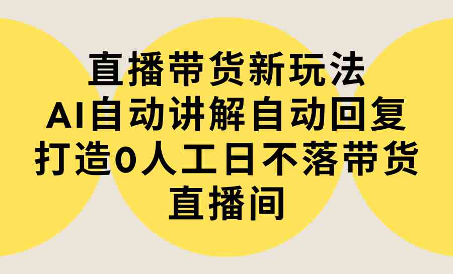 直播带货新玩法，AI自动讲解自动回复 打造0人工日不落带货直播间-教程+软件-KJ分享