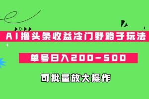 AI撸头条收益冷门野路子玩法，单号日入200-500，可放大批量操作-KJ分享