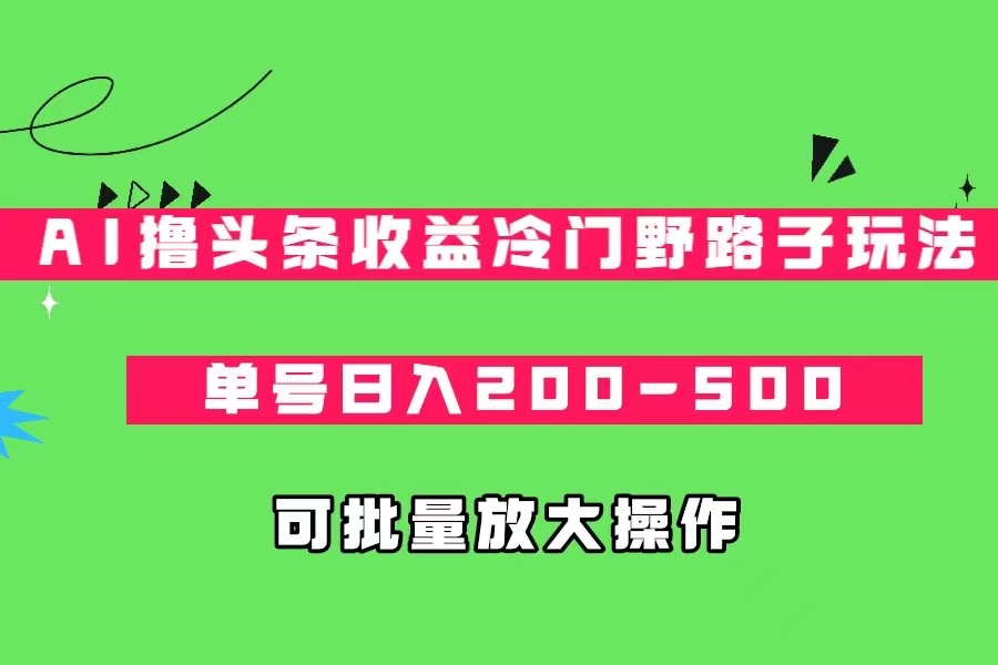 AI撸头条收益冷门野路子玩法，单号日入200-500，可放大批量操作-KJ分享