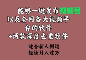 能够一键发布视频号以及全网各大视频平台的软件+两款深度去重软件 适合…-KJ分享