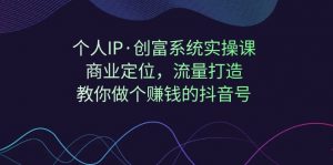 个人IP·创富系统实操课：商业定位，流量打造，教你做个赚钱的抖音号-KJ分享