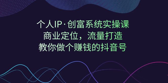 个人IP·创富系统实操课：商业定位，流量打造，教你做个赚钱的抖音号-KJ分享