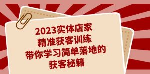 2023实体店家精准获客训练，带你学习简单落地的获客秘籍（27节课）-KJ分享