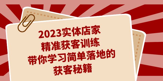 2023实体店家精准获客训练，带你学习简单落地的获客秘籍（27节课）-KJ分享