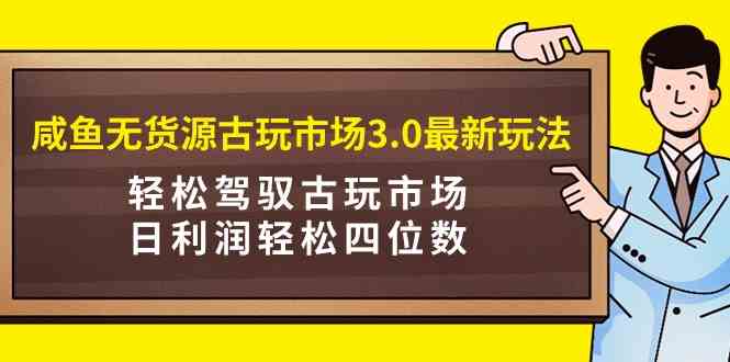 咸鱼无货源古玩市场3.0最新玩法,轻松驾驭古玩市场,日利润轻松四位数!…-KJ分享