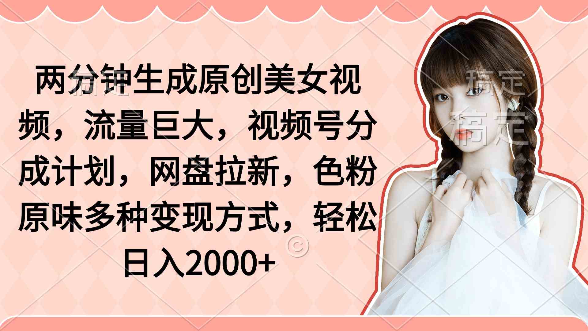 两分钟生成原创美女视频,流量巨大,视频号分成计划,网盘拉新,色粉原…-KJ分享