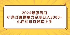 2024最强风口，小游戏直播暴力变现日入3000+小白也可以轻松上手-KJ分享