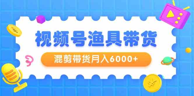 视频号渔具带货，混剪带货月入6000+，起号剪辑选品带货-KJ分享
