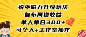 快手磁力升级玩法，自布局撸收益，单人单日300+，个人工作室均可操作-KJ分享