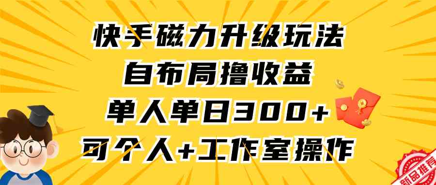 快手磁力升级玩法，自布局撸收益，单人单日300+，个人工作室均可操作-KJ分享