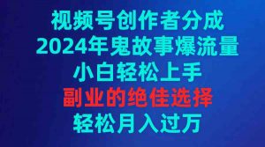 视频号创作者分成，2024年鬼故事爆流量，小白轻松上手，副业的绝佳选择…-KJ分享