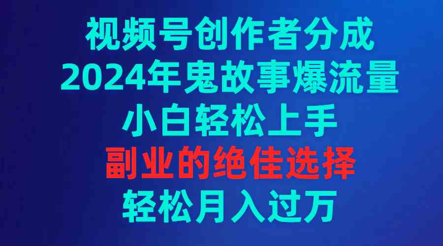 视频号创作者分成，2024年鬼故事爆流量，小白轻松上手，副业的绝佳选择…-KJ分享