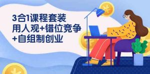 3 合1课程套装,用人观+错位竞争+自组 制创业(43节课)-KJ分享