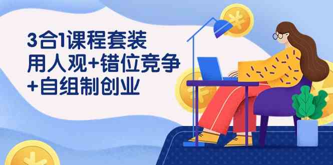 3 合1课程套装,用人观+错位竞争+自组 制创业(43节课)-KJ分享