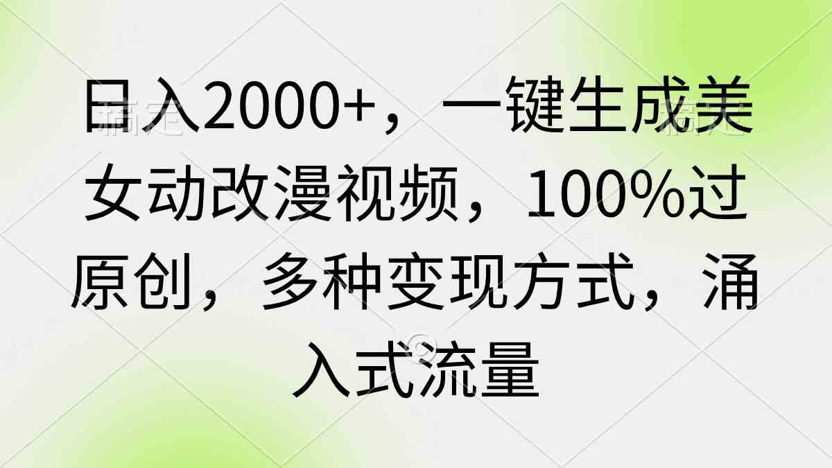 日入2000+，一键生成美女动改漫视频，100%过原创，多种变现方式 涌入式流量-KJ分享