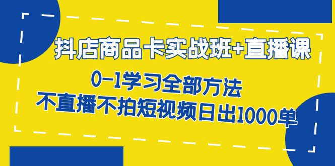 抖店商品卡实战班+直播课-8月 0-1学习全部方法 不直播不拍短视频日出1000单-KJ分享