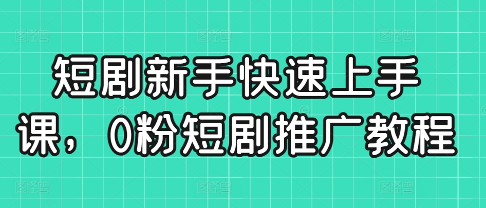 短剧新手快速上手课，0粉短剧推广教程-KJ分享
