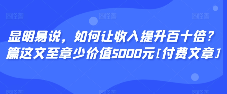 显明易说，如何让收入提升百十倍？‮篇这‬文‮至章‬少价值5000元[付费文章]-KJ分享