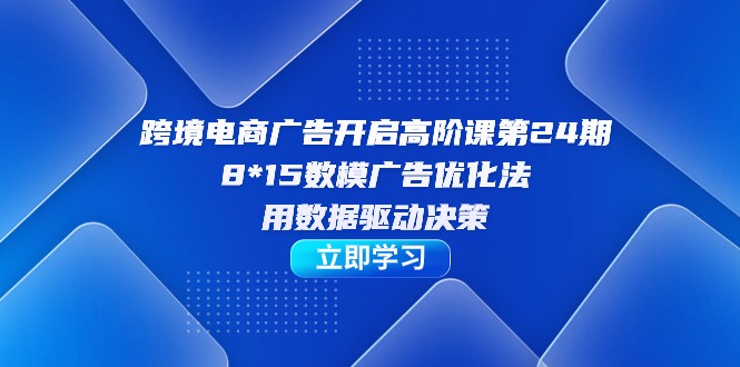 跨境电商-广告开启高阶课第24期，8*15数模广告优化法，用数据驱动决策-KJ分享