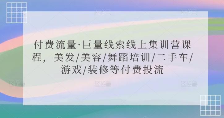 付费流量·巨量线索线上集训营课程,美发/美容/舞蹈培训/二手车/游戏/装修等付费投流-KJ分享