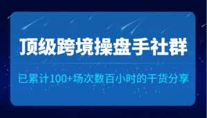 顶级跨境操盘手社群已累计100+场次，数百小时的干货分享！-KJ分享