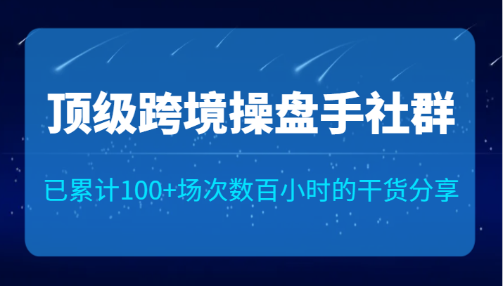顶级跨境操盘手社群已累计100+场次，数百小时的干货分享！-KJ分享