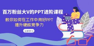 百万粉丝大V的PPT进阶课程，教你如何在工作中用好PPT，提升硬核竞争力-KJ分享