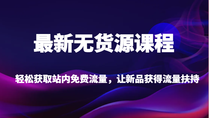 最新无货源课程，轻松获取站内免费流量，让新品获得流量扶持【不含软件】-KJ分享