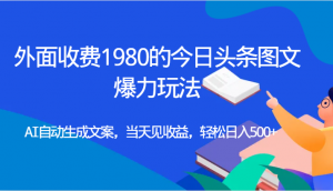 外面收费1980的今日头条图文爆力玩法,AI自动生成文案，当天见收益，轻松日入500+-KJ分享