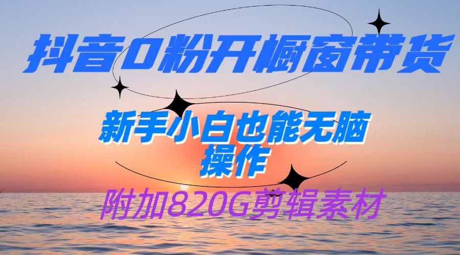 抖音0粉开橱窗带货，日入500+，新手小白也能无脑操作【附加820G剪辑资料】-KJ分享