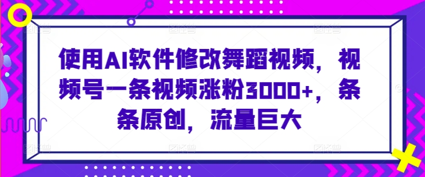 使用AI软件修改舞蹈视频，视频号一条视频涨粉3000+，条条原创，流量巨大-KJ分享