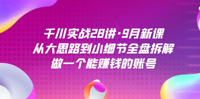 千川实战28讲·9月新课：从大思路到小细节全盘拆解，做一个能赚钱的账号-KJ分享