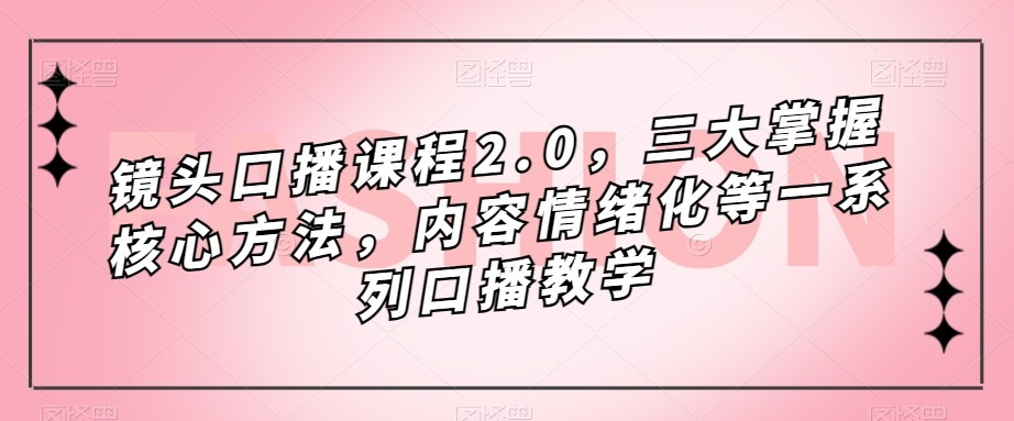 镜头-口播课程2.0，三大掌握核心方法，内容情绪化等一系列口播教学-KJ分享