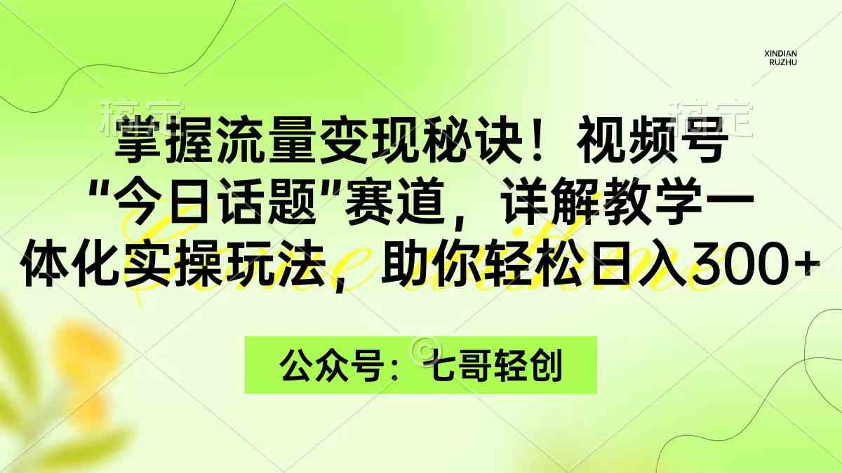 掌握流量变现秘诀！视频号“今日话题”赛道，一体化实操玩法，助你日入300+-KJ分享