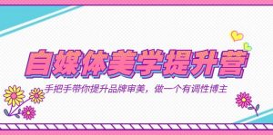 自媒体-美学提升营 手把手带你提升-品牌审美，做一个有调性博主（11节课）-KJ分享