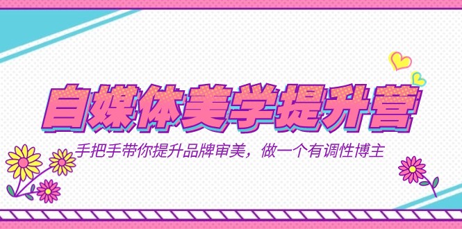 自媒体-美学提升营 手把手带你提升-品牌审美,做一个有调性博主(11节课)-KJ分享